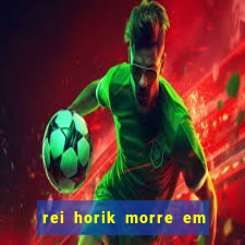 rei horik morre em qual temporada